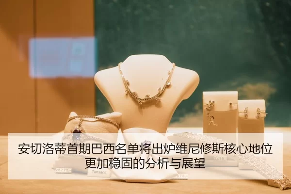 安切洛蒂首期巴西名单将出炉维尼修斯核心地位更加稳固的分析与展望