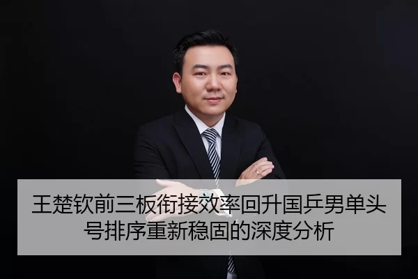 王楚钦前三板衔接效率回升国乒男单头号排序重新稳固的深度分析