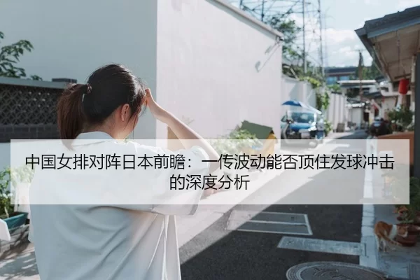 中国女排对阵日本前瞻：一传波动能否顶住发球冲击的深度分析